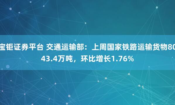 宝钜证券平台 交通运输部：上周国家铁路运输货物8043.4万吨，环比增长1.76%