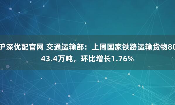 沪深优配官网 交通运输部：上周国家铁路运输货物8043.4万吨，环比增长1.76%