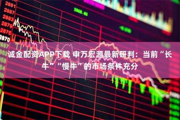 诚金配资APP下载 申万宏源最新研判：当前“长牛”“慢牛”的市场条件充分