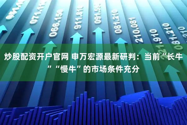炒股配资开户官网 申万宏源最新研判：当前“长牛”“慢牛”的市场条件充分