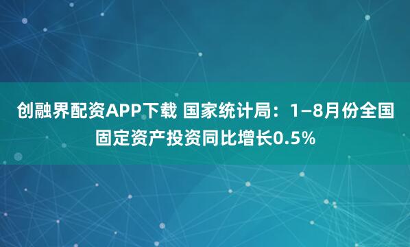 创融界配资APP下载 国家统计局：1—8月份全国固定资产投资同比增长0.5%