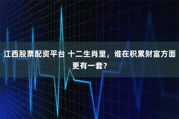 江西股票配资平台 十二生肖里，谁在积累财富方面更有一套？