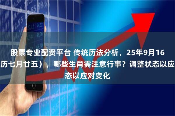 股票专业配资平台 传统历法分析，25年9月16日（农历七月廿五），哪些生肖需注意行事？调整状态以应对变化