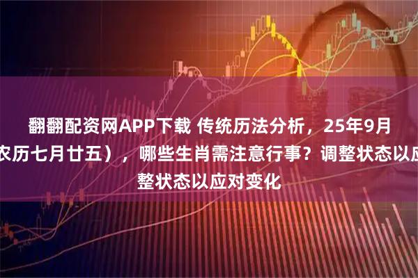 翻翻配资网APP下载 传统历法分析，25年9月16日（农历七月廿五），哪些生肖需注意行事？调整状态以应对变化