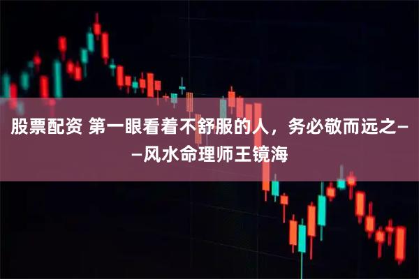 股票配资 第一眼看着不舒服的人，务必敬而远之——风水命理师王镜海