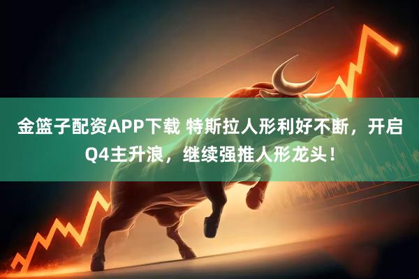 金篮子配资APP下载 特斯拉人形利好不断，开启Q4主升浪，继续强推人形龙头！