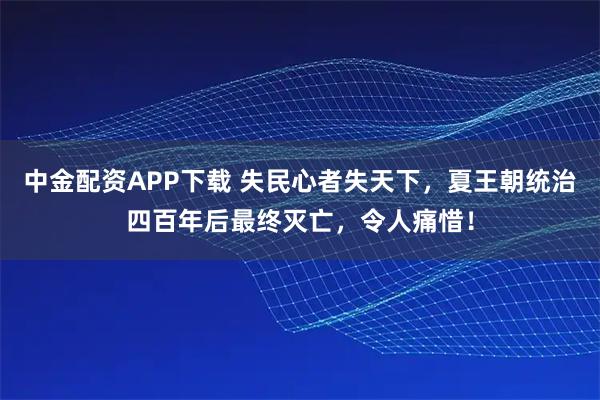 中金配资APP下载 失民心者失天下,夏王朝统治四百年后最终灭亡,令人痛惜!