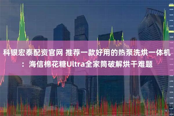 科银宏泰配资官网 推荐一款好用的热泵洗烘一体机：海信棉花糖Ultra全家筒破解烘干难题