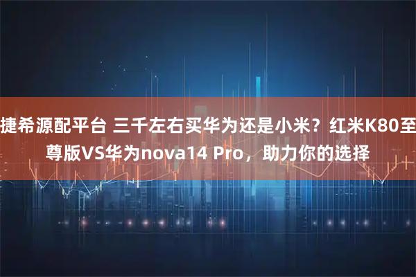 捷希源配平台 三千左右买华为还是小米？红米K80至尊版VS华为nova14 Pro，助力你的选择