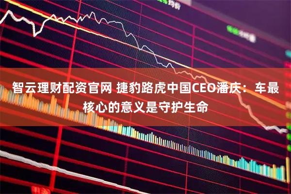 智云理财配资官网 捷豹路虎中国CEO潘庆：车最核心的意义是守护生命
