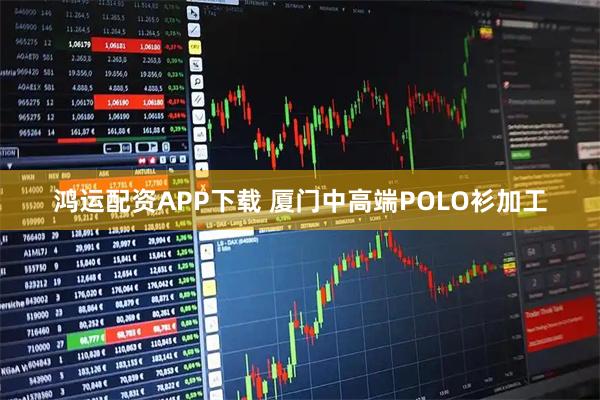 鸿运配资APP下载 厦门中高端POLO衫加工