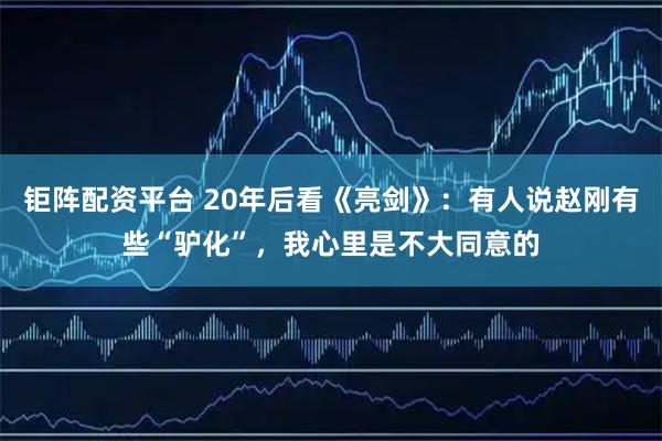 钜阵配资平台 20年后看《亮剑》：有人说赵刚有些“驴化”，我心里是不大同意的