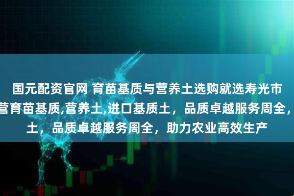 国元配资官网 育苗基质与营养土选购就选寿光市绿田国际商贸，主营育苗基质,营养土,进口基质土，品质卓越服务周全，助力农业高效生产