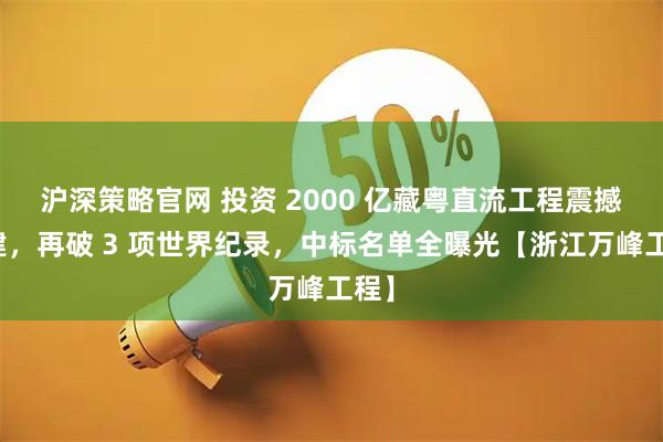 沪深策略官网 投资 2000 亿藏粤直流工程震撼开建，再破 3 项世界纪录，中标名单全曝光【浙江万峰工程】