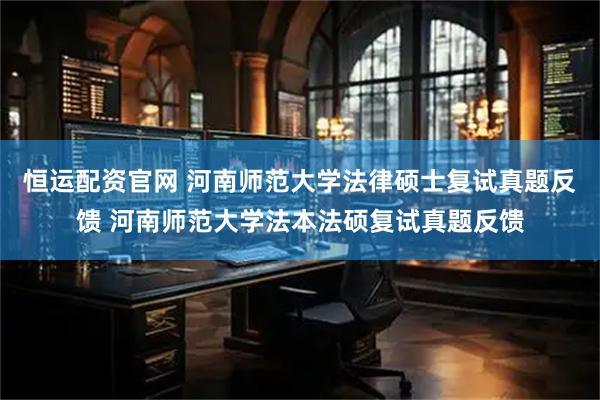 恒运配资官网 河南师范大学法律硕士复试真题反馈 河南师范大学法本法硕复试真题反馈