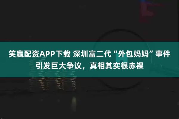笑赢配资APP下载 深圳富二代“外包妈妈”事件引发巨大争议，真相其实很赤裸