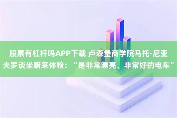 股票有杠杆吗APP下载 卢森堡商学院马托·尼亚夫罗谈坐蔚来体验:“是非常漂亮、非常好的电车”