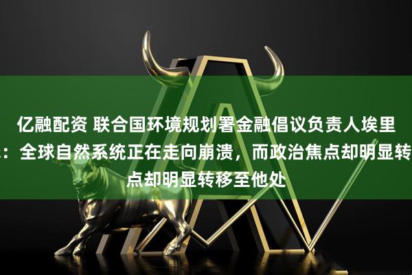亿融配资 联合国环境规划署金融倡议负责人埃里克・亚瑟：全球自然系统正在走向崩溃，而政治焦点却明显转移至他处