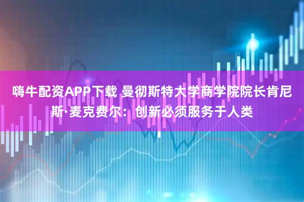 嗨牛配资APP下载 曼彻斯特大学商学院院长肯尼斯·麦克费尔:创新必须服务于人类
