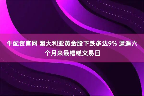 牛配资官网 澳大利亚黄金股下跌多达9% 遭遇六个月来最糟糕交易日