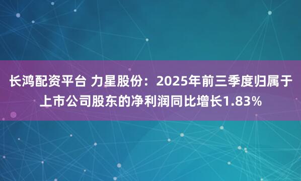 长鸿配资平台 力星股份:2025年前三季度归属于上市公司股东的净利润同比增长1.83%