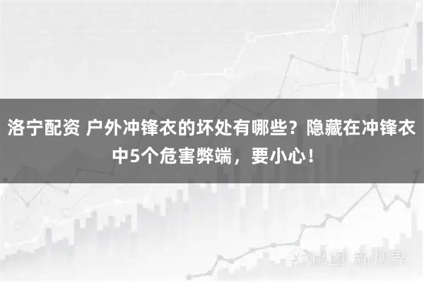 洛宁配资 户外冲锋衣的坏处有哪些？隐藏在冲锋衣中5个危害弊端，要小心！