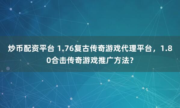 炒币配资平台 1.76复古传奇游戏代理平台，1.80合击传奇游戏推广方法？
