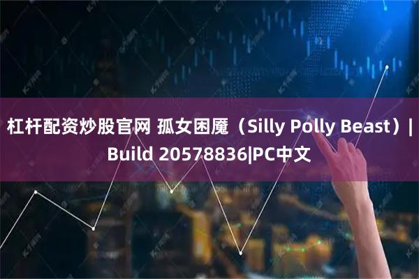 杠杆配资炒股官网 孤女困魇（Silly Polly Beast）|Build 20578836|PC中文