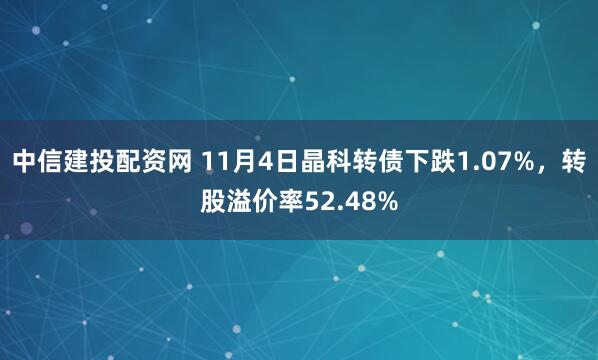 中信建投配资网 11月4日晶科转债下跌1.07%，转股溢价率52.48%