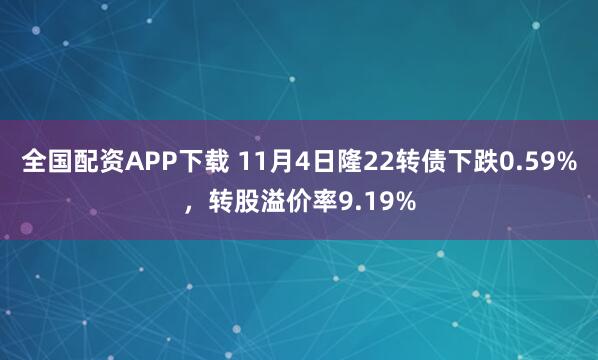 全国配资APP下载 11月4日隆22转债下跌0.59%，转股溢价率9.19%