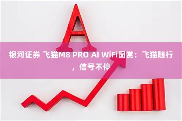 银河证券 飞猫M8 PRO AI WiFi图赏：飞猫随行，信号不停