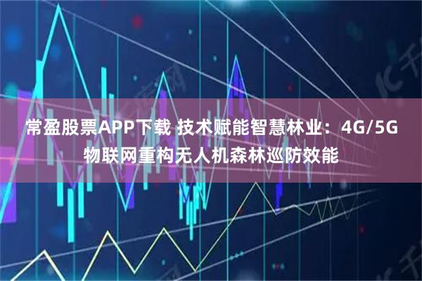 常盈股票APP下载 技术赋能智慧林业：4G/5G物联网重构无人机森林巡防效能