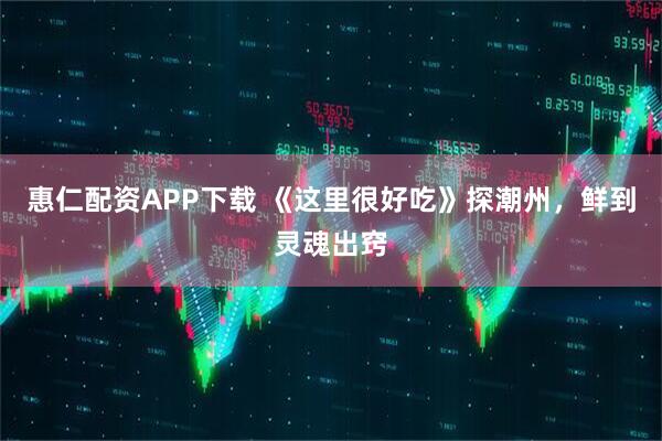 惠仁配资APP下载 《这里很好吃》探潮州，鲜到灵魂出窍