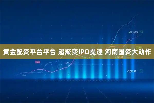 黄金配资平台平台 超聚变IPO提速 河南国资大动作