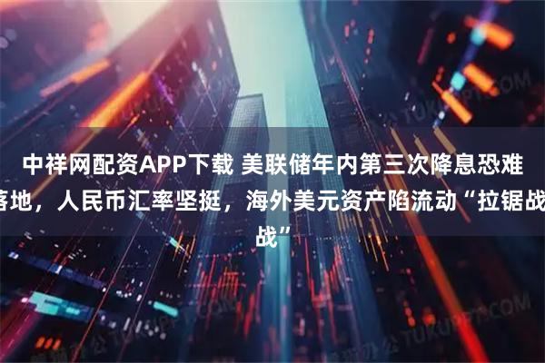 中祥网配资APP下载 美联储年内第三次降息恐难落地，人民币汇率坚挺，海外美元资产陷流动“拉锯战”