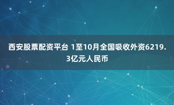 西安股票配资平台 1至10月全国吸收外资6219.3亿元人民币