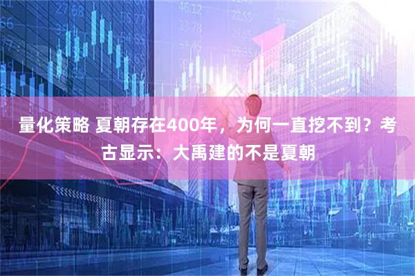 量化策略 夏朝存在400年，为何一直挖不到？考古显示：大禹建的不是夏朝