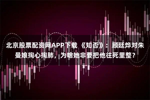 北京股票配资网APP下载 《知否》：顾廷烨对朱曼娘掏心掏肺，为啥她非要把他往死里整？