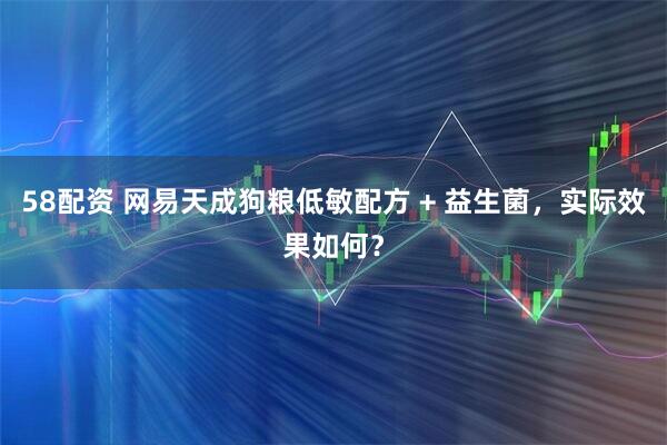 58配资 网易天成狗粮低敏配方 + 益生菌,实际效果如何?