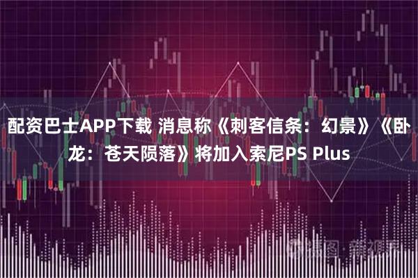 配资巴士APP下载 消息称《刺客信条:幻景》《卧龙:苍天陨落》将加入索尼PS Plus
