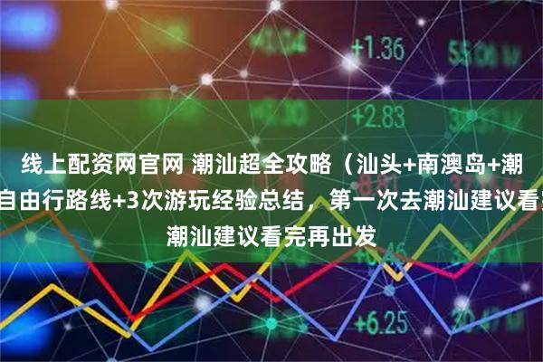 线上配资网官网 潮汕超全攻略（汕头+南澳岛+潮州）5日自由行路线+3次游玩经验总结，第一次去潮汕建议看完再出发