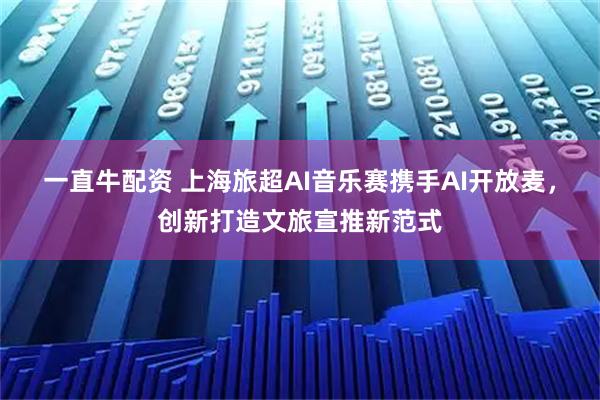一直牛配资 上海旅超AI音乐赛携手AI开放麦,创新打造文旅宣推新范式