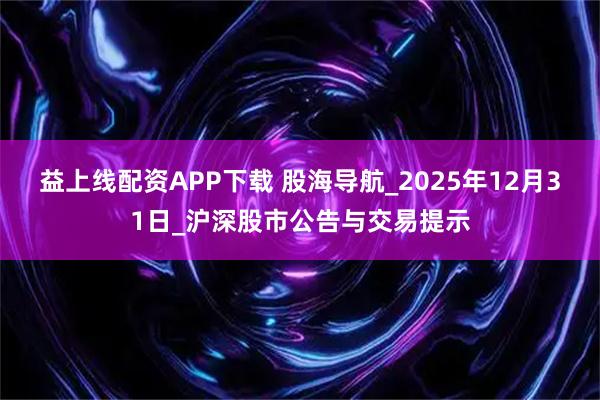 益上线配资APP下载 股海导航_2025年12月31日_沪深股市公告与交易提示
