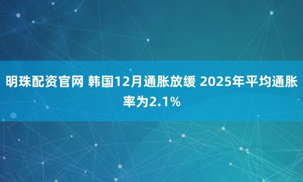 明珠配资官网 韩国12月通胀放缓 2025年平均通胀率为2.1%