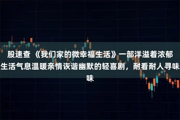 股速查 《我们家的微幸福生活》一部洋溢着浓郁生活气息温暖亲情诙谐幽默的轻喜剧，耐看耐人寻味