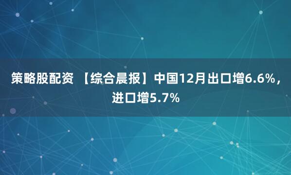 策略股配资 【综合晨报】中国12月出口增6.6%，进口增5.7%