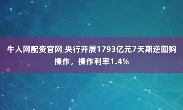 牛人网配资官网 央行开展1793亿元7天期逆回购操作，操作利率1.4%