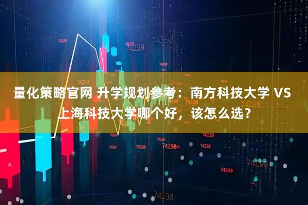 量化策略官网 升学规划参考：南方科技大学 VS 上海科技大学哪个好，该怎么选？