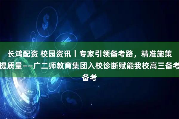 长鸿配资 校园资讯丨专家引领备考路，精准施策提质量——广二师教育集团入校诊断赋能我校高三备考