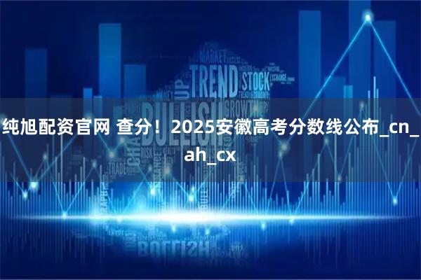 纯旭配资官网 查分！2025安徽高考分数线公布_cn_ah_cx